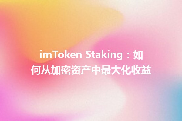 imToken Staking：如何从加密资产中最大化收益 🚀💰